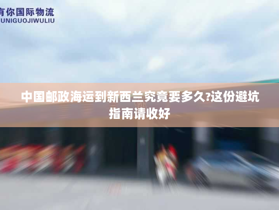 中国邮政海运到新西兰究竟要多久?这份避坑指南请收好 中国邮政海运到新西兰究竟要多久?这份避坑指南请收好