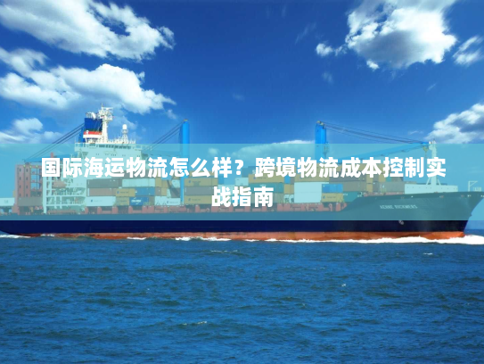 国际海运物流怎么样？跨境物流成本控制实战指南