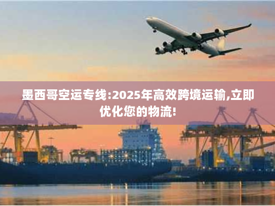 墨西哥空运专线:2025年高效跨境运输,立即优化您的物流!