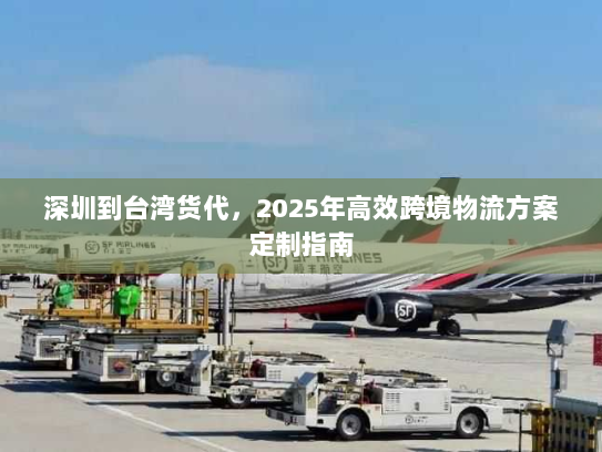 深圳到台湾货代,2025年高效跨境物流方案定制指南 深圳到台湾货代,2025年高效跨境物流方案定制指南