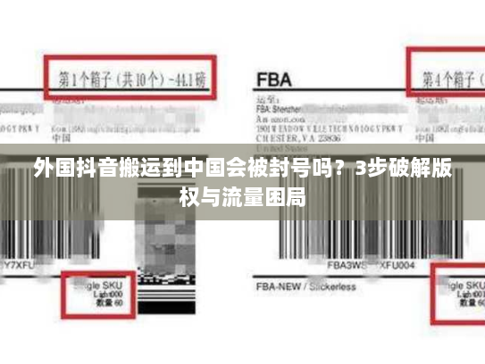 外国抖音搬运到中国会被封号吗?3步破解版权与流量困局 外国抖音搬运到中国会被封号吗?3步破解版权与流量困局