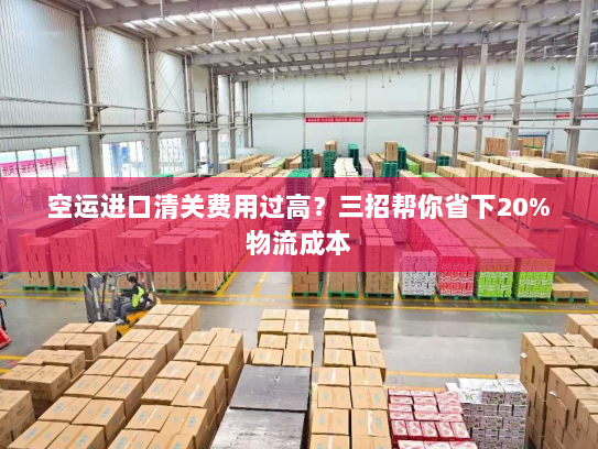 空运进口清关费用过高？三招帮你省下20%物流成本