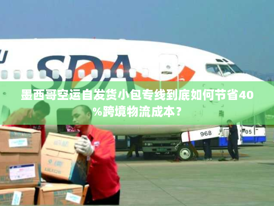 墨西哥空运自发货小包专线到底如何节省40%跨境物流成本? 墨西哥空运自发货小包专线到底如何节省40%跨境物流成本?