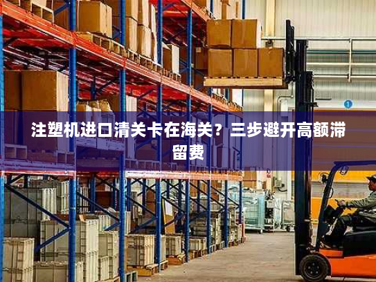 注塑机进口清关卡在海关?三步避开高额滞留费 注塑机进口清关卡在海关?三步避开高额滞留费