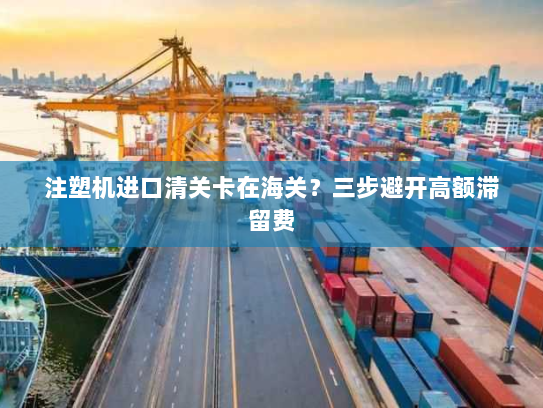 注塑机进口清关卡在海关?三步避开高额滞留费 注塑机进口清关卡在海关?三步避开高额滞留费