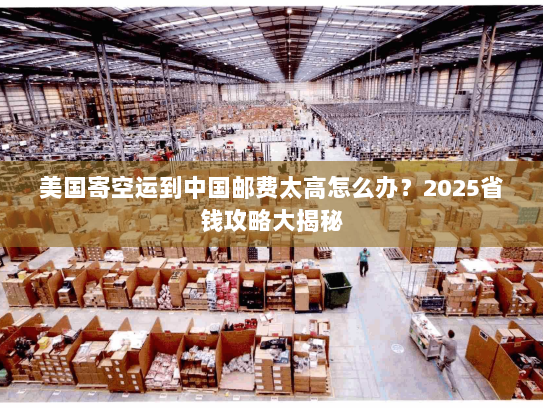 美国寄空运到中国邮费太高怎么办？2025省钱攻略大揭秘