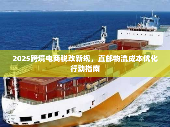 2025跨境电商税改新规,直邮物流成本优化行动指南 2025跨境电商税改新规,直邮物流成本优化行动指南