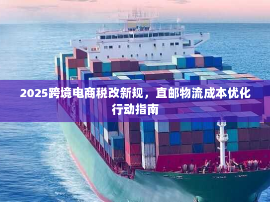 2025跨境电商税改新规,直邮物流成本优化行动指南 2025跨境电商税改新规,直邮物流成本优化行动指南