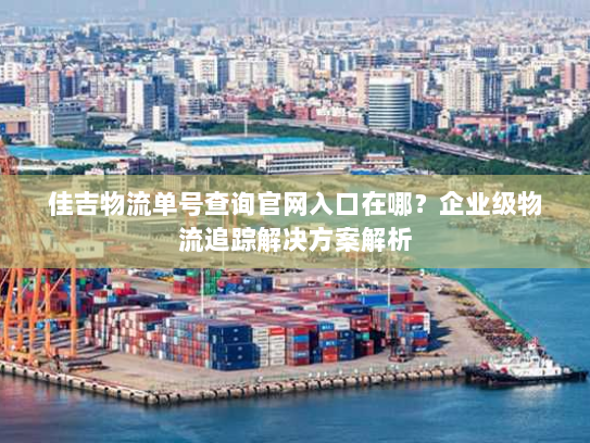 佳吉物流单号查询官网入口在哪？企业级物流追踪解决方案解析