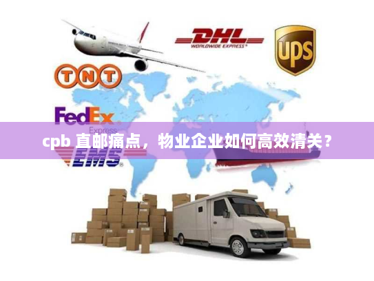 cpb 直邮痛点，物业企业如何高效清关？