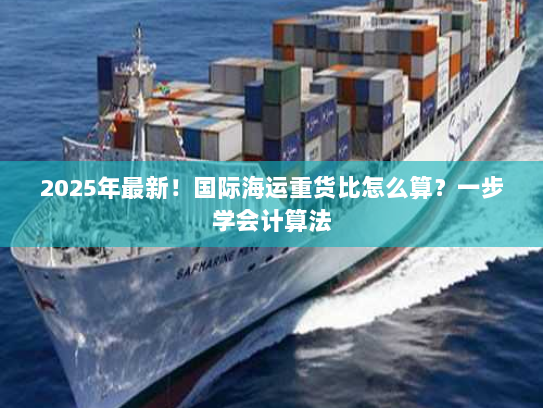 2025年最新!国际海运重货比怎么算?一步学会计算法 2025年最新!国际海运重货比怎么算?一步学会计算法