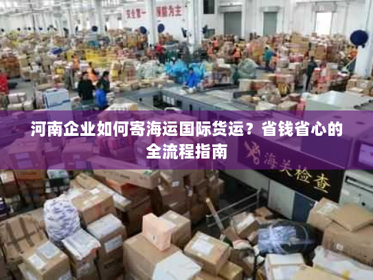 河南企业如何寄海运国际货运？省钱省心的全流程指南