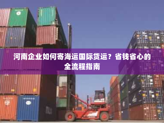 河南企业如何寄海运国际货运?省钱省心的全流程指南 河南企业如何寄海运国际货运?省钱省心的全流程指南