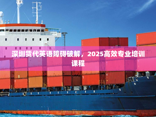 深圳货代英语障碍破解,2025高效专业培训课程 深圳货代英语障碍破解,2025高效专业培训课程