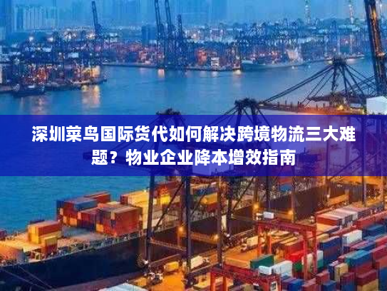 深圳菜鸟国际货代如何解决跨境物流三大难题?物业企业降本增效指南 深圳菜鸟国际货代如何解决跨境物流三大难题?物业企业降本增效指南