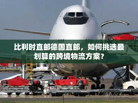 比利时直邮德国直邮，如何挑选最划算的跨境物流方案？
