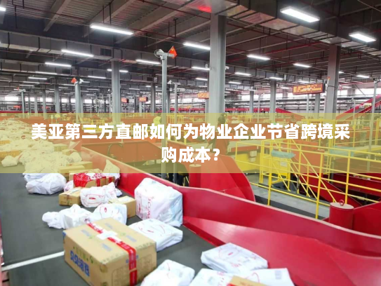 美亚第三方直邮如何为物业企业节省跨境采购成本？