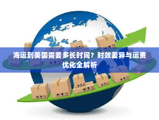 海运到美国需要多长时间?时效差异与运费优化全解析 海运到美国需要多长时间?时效差异与运费优化全解析