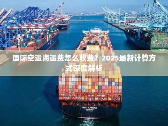 国际空运海运费怎么收费?2025最新计算方式深度解析 国际空运海运费怎么收费?2025最新计算方式深度解析