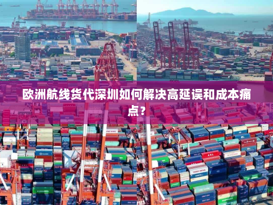 欧洲航线货代深圳如何解决高延误和成本痛点？