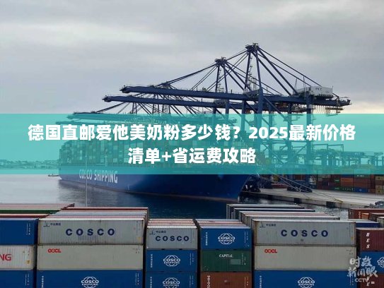 德国直邮爱他美奶粉多少钱?2025最新价格清单+省运费攻略 德国直邮爱他美奶粉多少钱?2025最新价格清单+省运费攻略