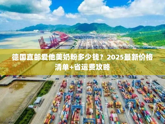 德国直邮爱他美奶粉多少钱?2025最新价格清单+省运费攻略 德国直邮爱他美奶粉多少钱?2025最新价格清单+省运费攻略