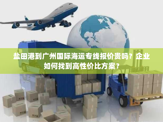 盐田港到广州国际海运专线报价贵吗？企业如何找到高性价比方案？