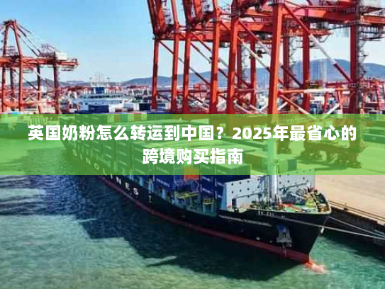 英国奶粉怎么转运到中国？2025年最省心的跨境购买指南