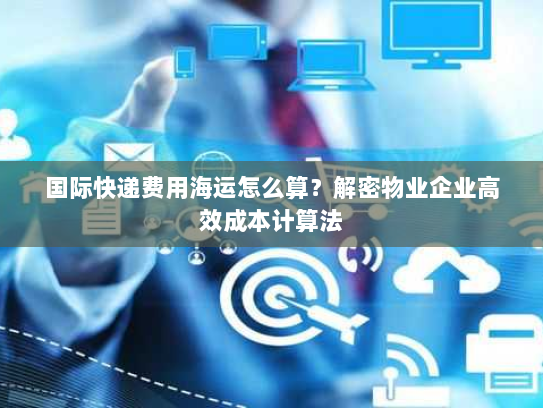 国际快递费用海运怎么算?解密物业企业高效成本计算法 国际快递费用海运怎么算?解密物业企业高效成本计算法