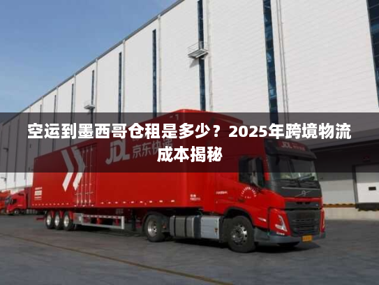 空运到墨西哥仓租是多少？2025年跨境物流成本揭秘