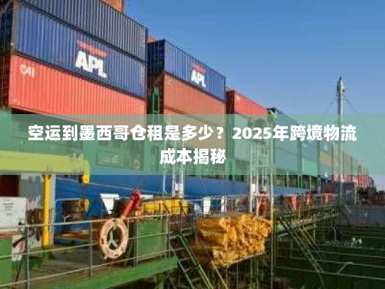 空运到墨西哥仓租是多少？2025年跨境物流成本揭秘