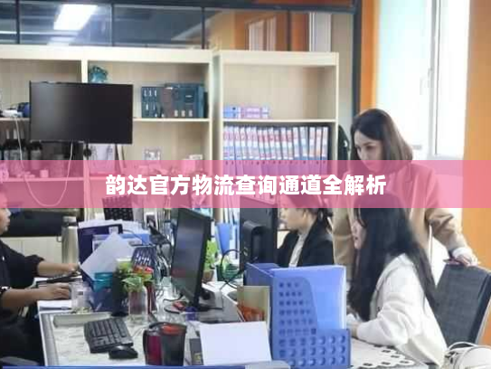 韵达官方物流查询通道全解析 韵达官方物流查询通道全解析