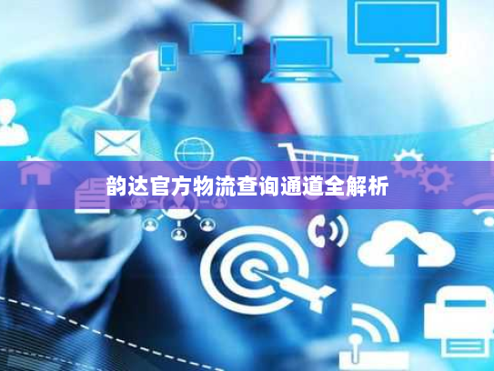 韵达官方物流查询通道全解析 韵达官方物流查询通道全解析