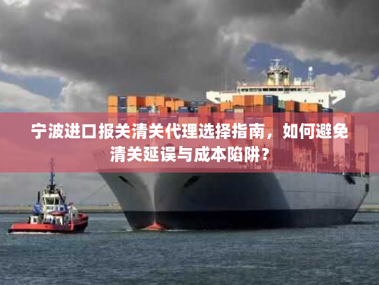 宁波进口报关清关代理选择指南，如何避免清关延误与成本陷阱？