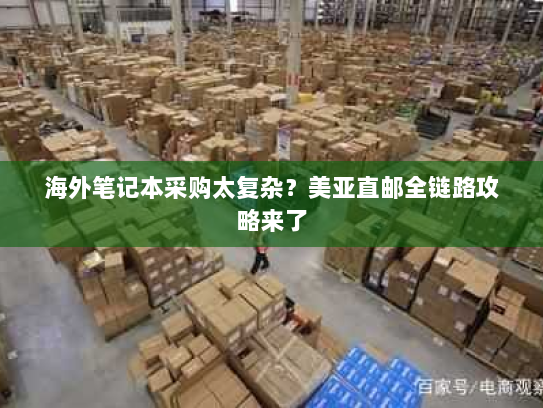 海外笔记本采购太复杂？美亚直邮全链路攻略来了