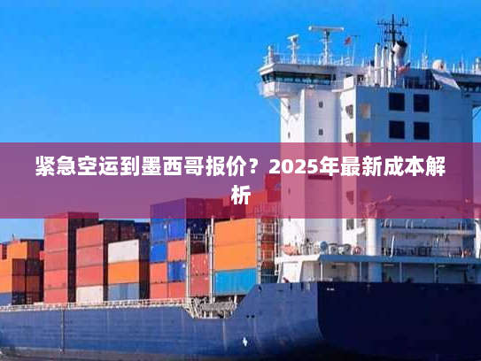 紧急空运到墨西哥报价?2025年最新成本解析 紧急空运到墨西哥报价?2025年最新成本解析