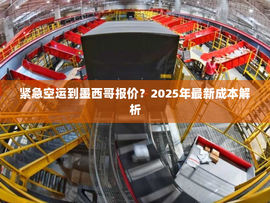 紧急空运到墨西哥报价?2025年最新成本解析 紧急空运到墨西哥报价?2025年最新成本解析