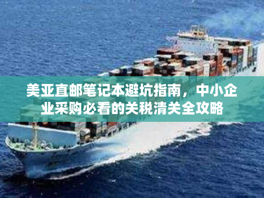 美亚直邮笔记本避坑指南，中小企业采购必看的关税清关全攻略