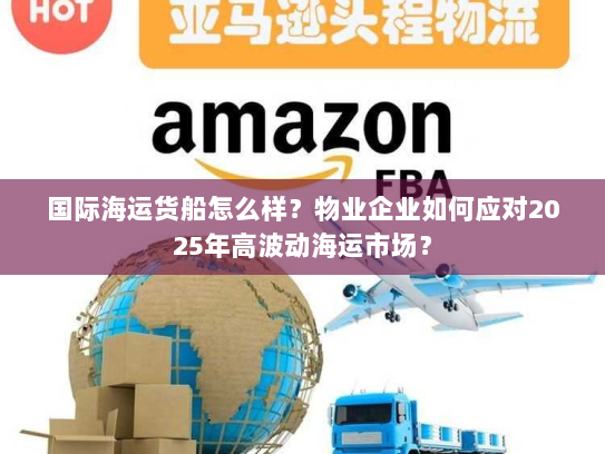 国际海运货船怎么样？物业企业如何应对2025年高波动海运市场？