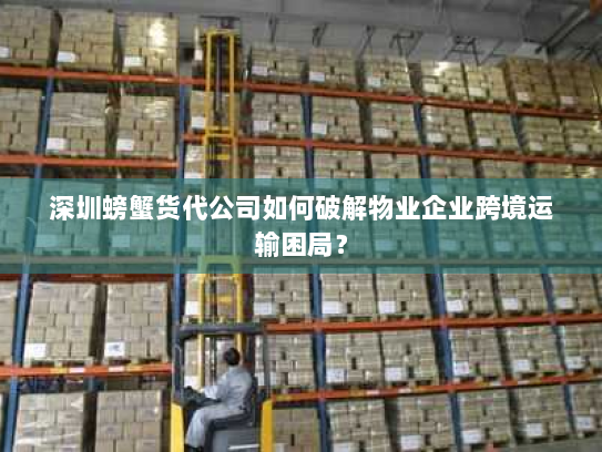 深圳螃蟹货代公司如何破解物业企业跨境运输困局? 深圳螃蟹货代公司如何破解物业企业跨境运输困局?