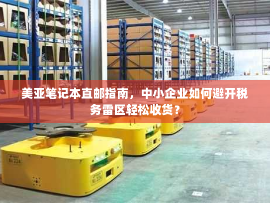 美亚笔记本直邮指南,中小企业如何避开税务雷区轻松收货? 美亚笔记本直邮指南,中小企业如何避开税务雷区轻松收货?
