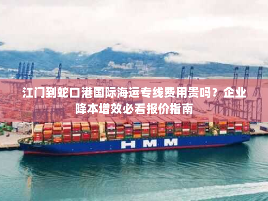 江门到蛇口港国际海运专线费用贵吗？企业降本增效必看报价指南
