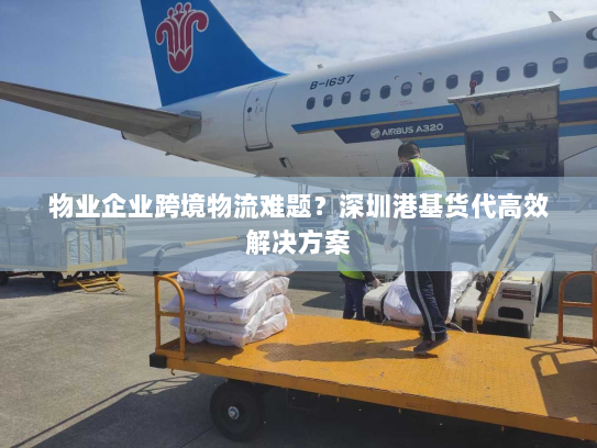 物业企业跨境物流难题?深圳港基货代高效解决方案 物业企业跨境物流难题?深圳港基货代高效解决方案