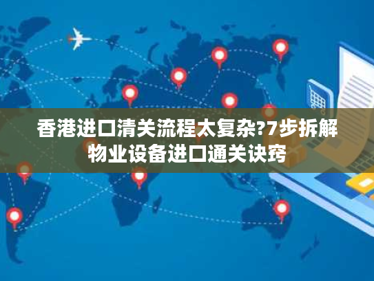 香港进口清关流程太复杂?7步拆解物业设备进口通关诀窍 香港进口清关流程太复杂?7步拆解物业设备进口通关诀窍