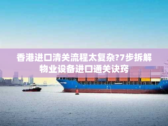 香港进口清关流程太复杂?7步拆解物业设备进口通关诀窍 香港进口清关流程太复杂?7步拆解物业设备进口通关诀窍