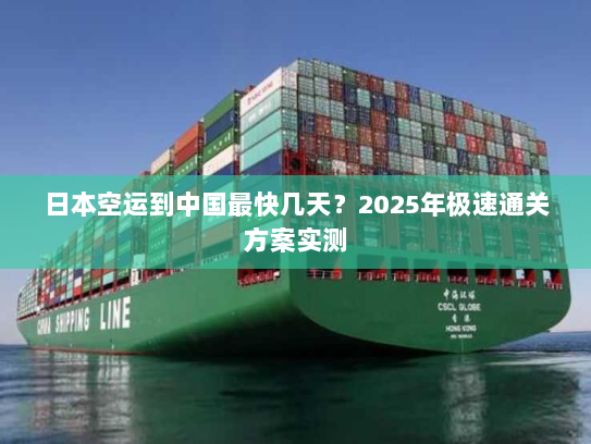 日本空运到中国最快几天?2025年极速通关方案实测 日本空运到中国最快几天?2025年极速通关方案实测
