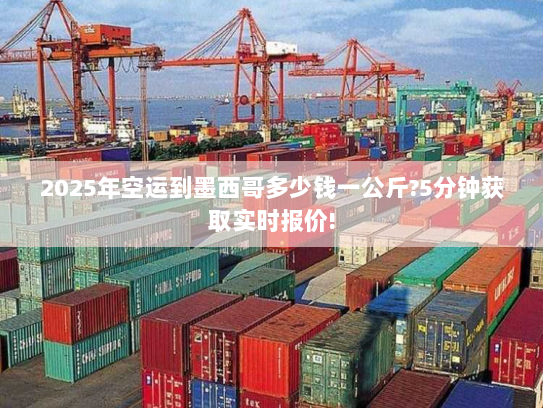 2025年空运到墨西哥多少钱一公斤?5分钟获取实时报价! 2025年空运到墨西哥多少钱一公斤?5分钟获取实时报价!