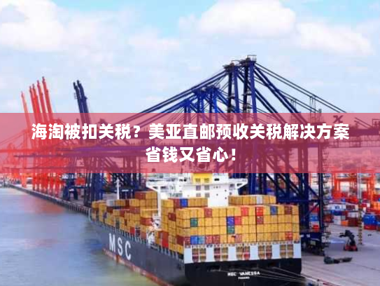 海淘被扣关税？美亚直邮预收关税解决方案省钱又省心！