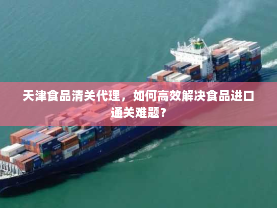 天津食品清关代理,如何高效解决食品进口通关难题? 天津食品清关代理,如何高效解决食品进口通关难题?