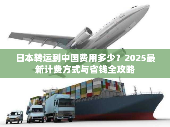 日本转运到中国费用多少?2025最新计费方式与省钱全攻略 日本转运到中国费用多少?2025最新计费方式与省钱全攻略